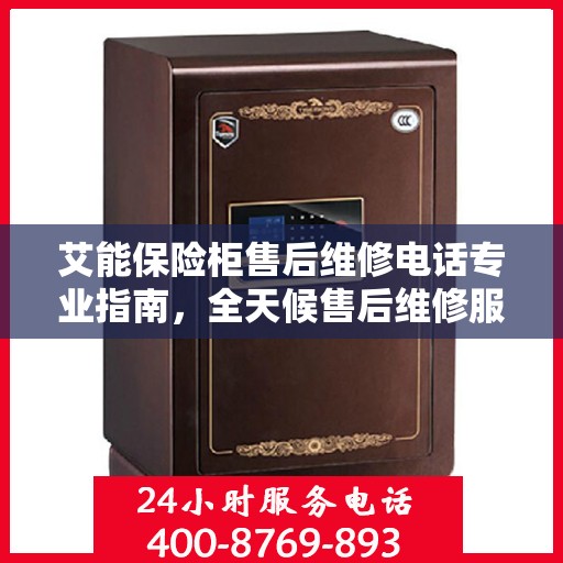 艾能保险柜售后维修电话专业指南，全天候售后维修服务最新攻略