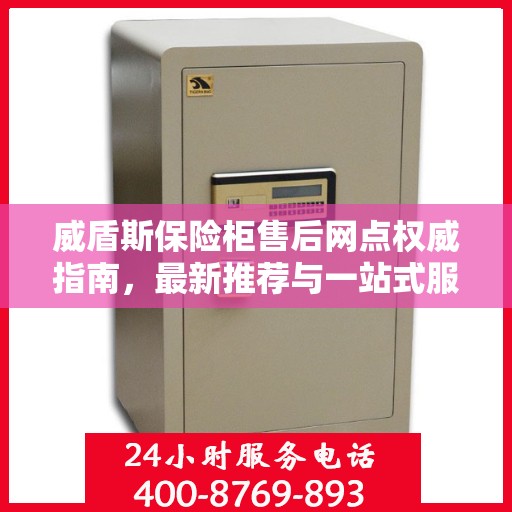 威盾斯保险柜售后网点权威指南，最新推荐与一站式服务支持