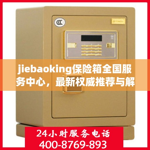 jiebaoking保险箱全国服务中心，最新权威推荐与解决方案