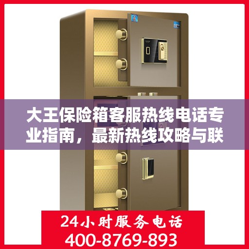 大王保险箱客服热线电话专业指南，最新热线攻略与联系方式