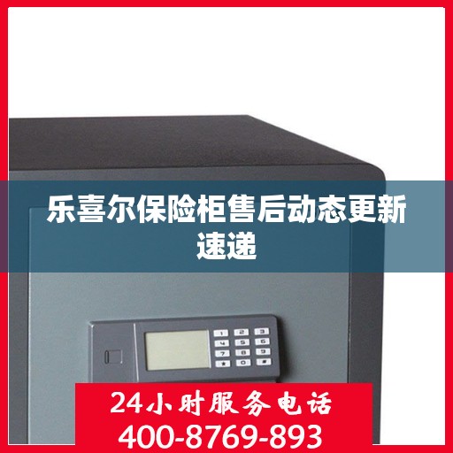乐喜尔保险柜售后动态更新速递