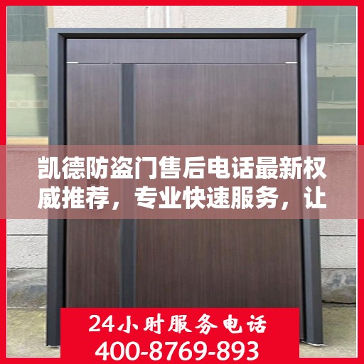 凯德防盗门售后电话最新权威推荐，专业快速服务，让您安心无忧