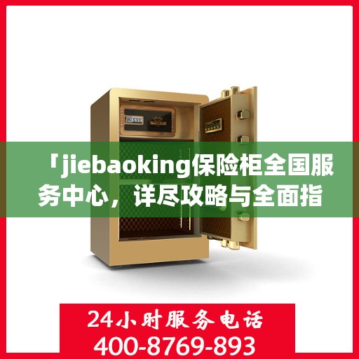 「jiebaoking保险柜全国服务中心，详尽攻略与全面指导」