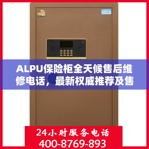 ALPU保险柜全天候售后维修电话，最新权威推荐及售后保障详解
