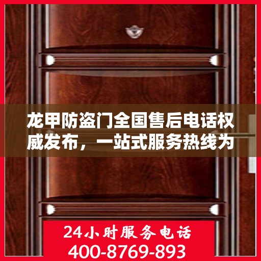 龙甲防盗门全国售后电话权威发布，一站式服务热线为您保驾护航