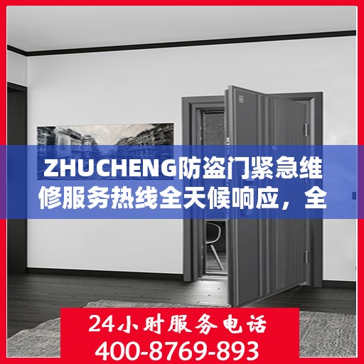 ZHUCHENG防盗门紧急维修服务热线全天候响应，全面细致服务指南