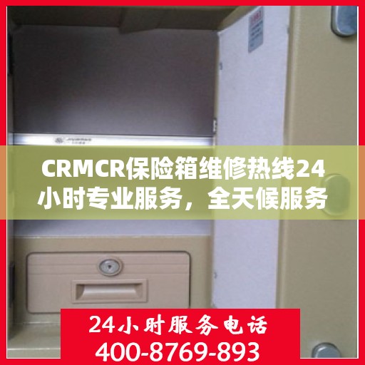 CRMCR保险箱维修热线24小时专业服务，全天候服务保障！