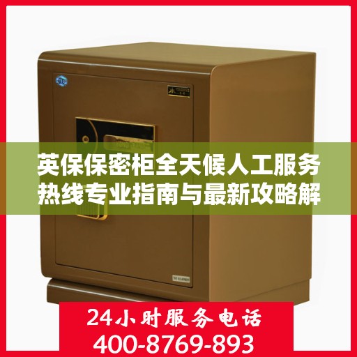 英保保密柜全天候人工服务热线专业指南与最新攻略解密
