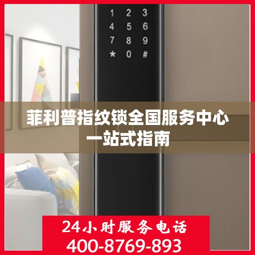 菲利普指纹锁全国服务中心一站式指南