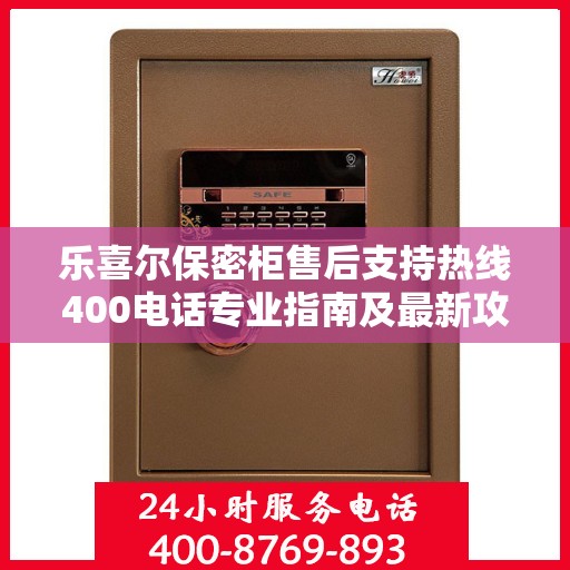 乐喜尔保密柜售后支持热线400电话专业指南及最新攻略
