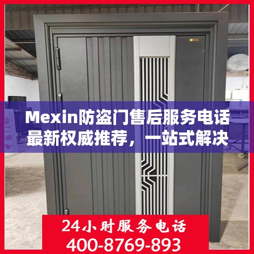 Mexin防盗门售后服务电话最新权威推荐，一站式解决方案的贴心服务热线