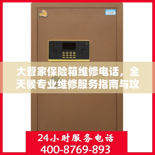 大管家保险箱维修电话，全天候专业维修服务指南与攻略
