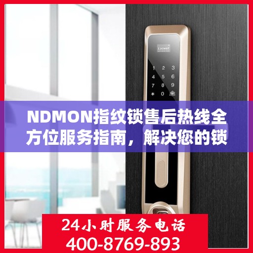 NDMON指纹锁售后热线全方位服务指南，解决您的锁事，守护您的安心生活