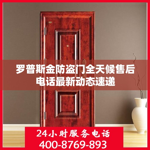 罗普斯金防盗门全天候售后电话最新动态速递