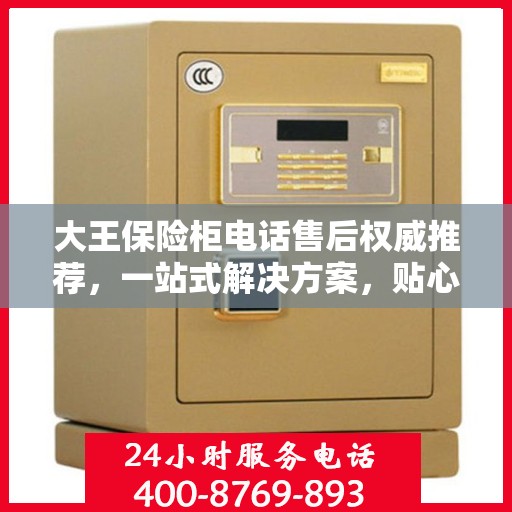 大王保险柜电话售后权威推荐，一站式解决方案，贴心服务保障您的安全需求