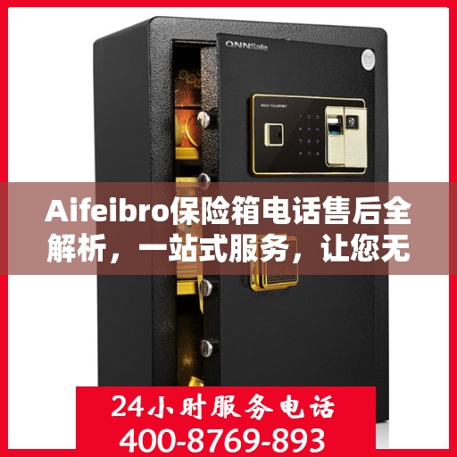 Aifeibro保险箱电话售后全解析，一站式服务，让您无忧！