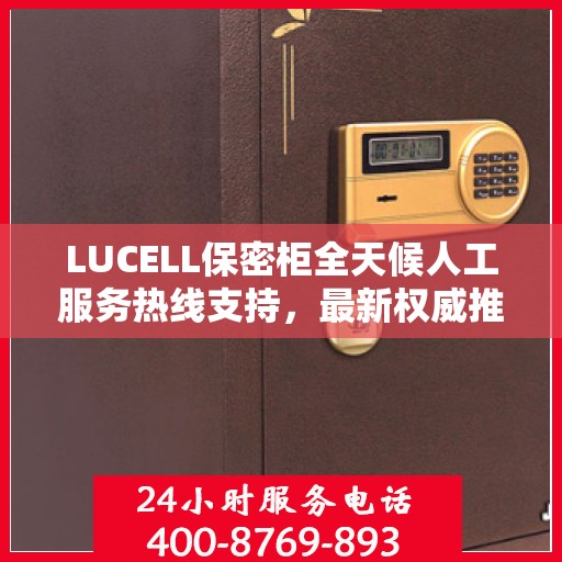LUCELL保密柜全天候人工服务热线支持，最新权威推荐指南
