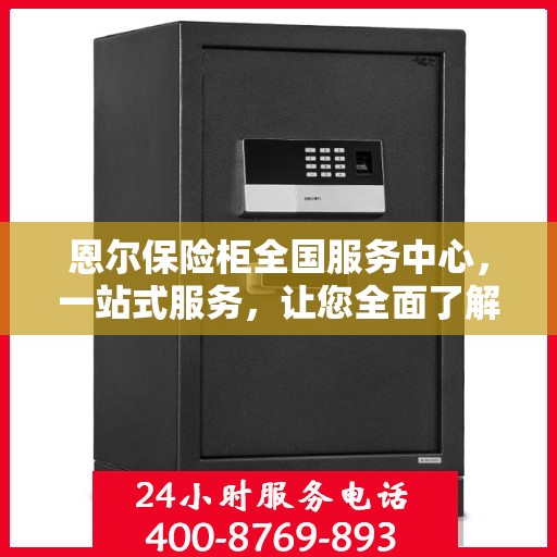 恩尔保险柜全国服务中心，一站式服务，让您全面了解保险柜售后保障