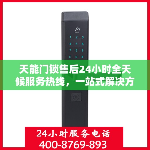 天能门锁售后24小时全天候服务热线，一站式解决方案决策指南