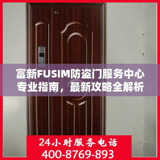 富新FUSIM防盗门服务中心专业指南，最新攻略全解析