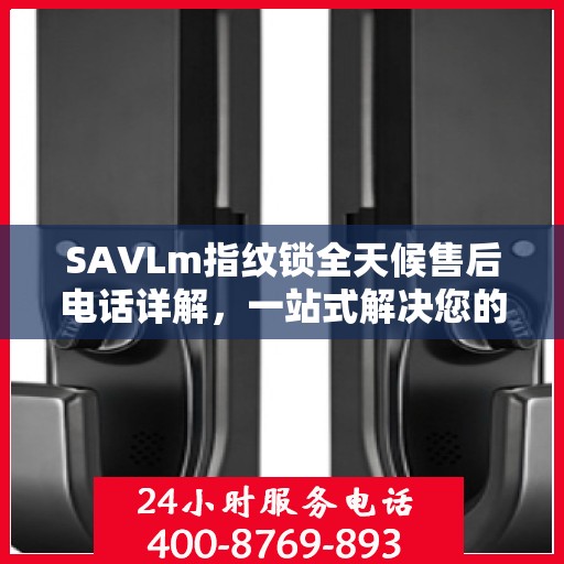 SAVLm指纹锁全天候售后电话详解，一站式解决您的疑问与需求
