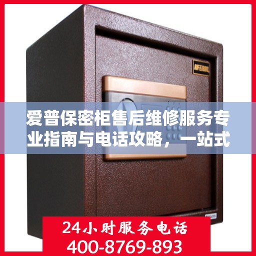 爱普保密柜售后维修服务专业指南与电话攻略，一站式解决您的维修需求