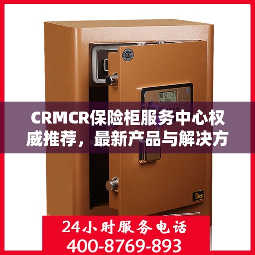 CRMCR保险柜服务中心权威推荐，最新产品与解决方案