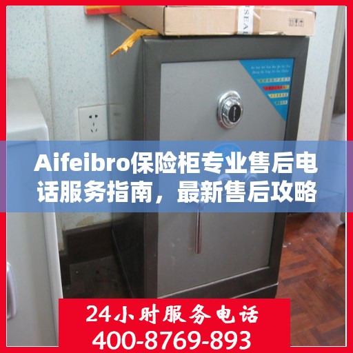 Aifeibro保险柜专业售后电话服务指南，最新售后攻略与解决方案