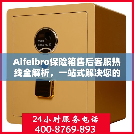 Aifeibro保险箱售后客服热线全解析，一站式解决您的售后问题