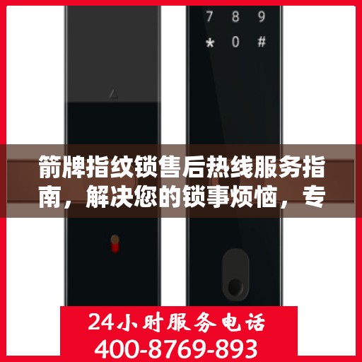 箭牌指纹锁售后热线服务指南，解决您的锁事烦恼，专业售后支持决策参考