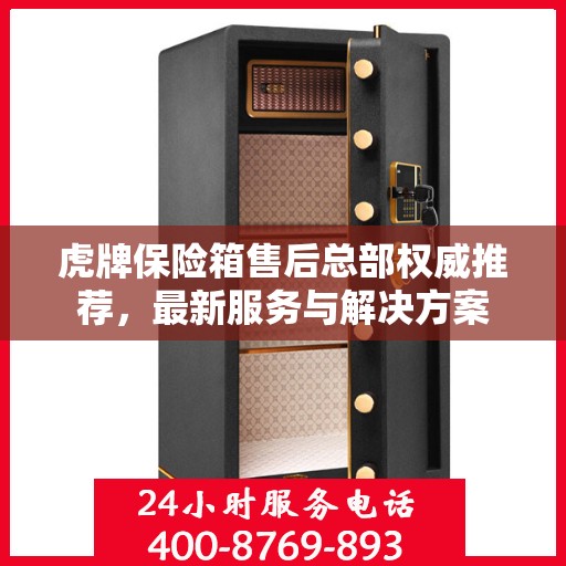 虎牌保险箱售后总部权威推荐，最新服务与解决方案