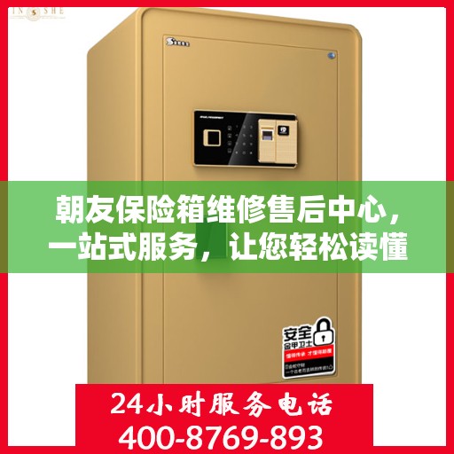 朝友保险箱维修售后中心，一站式服务，让您轻松读懂维修售后全攻略