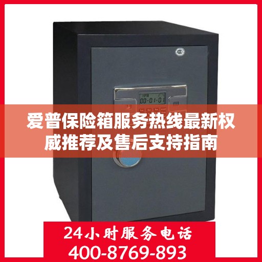 爱普保险箱服务热线最新权威推荐及售后支持指南