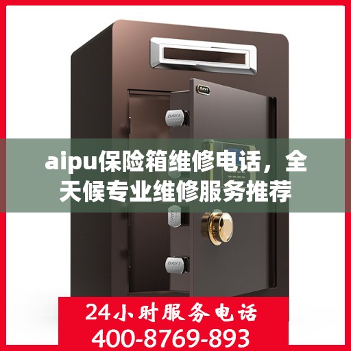 aipu保险箱维修电话，全天候专业维修服务推荐