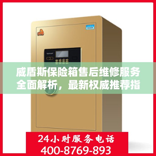 威盾斯保险箱售后维修服务全面解析，最新权威推荐指南