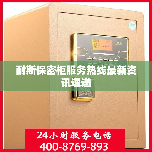 耐斯保密柜服务热线最新资讯速递