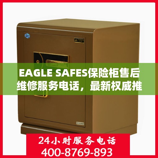 EAGLE SAFES保险柜售后维修服务电话，最新权威推荐及解决方案