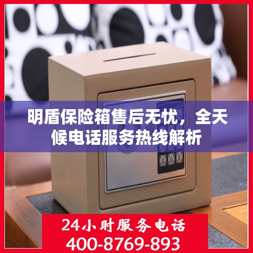 明盾保险箱售后无忧，全天候电话服务热线解析