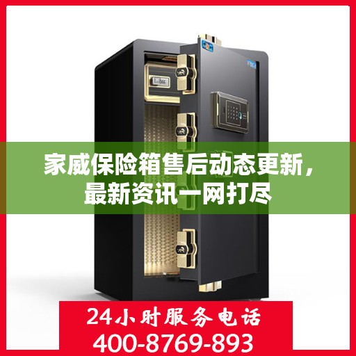 家威保险箱售后动态更新，最新资讯一网打尽