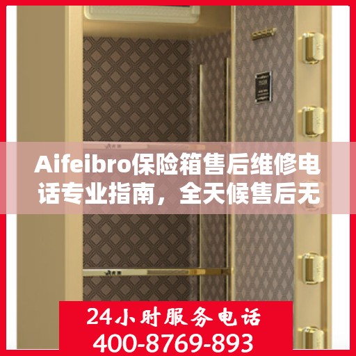 Aifeibro保险箱售后维修电话专业指南，全天候售后无忧攻略