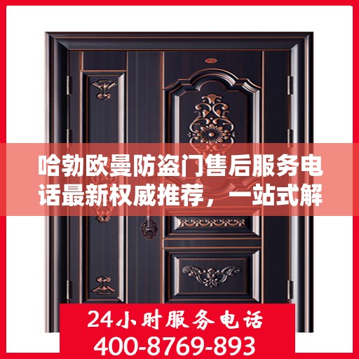 哈勃欧曼防盗门售后服务电话最新权威推荐，一站式解决方案的贴心热线！