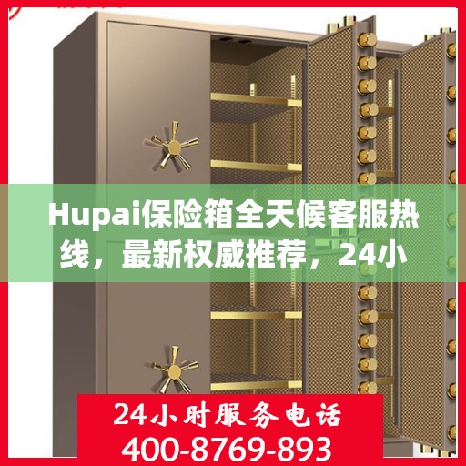 Hupai保险箱全天候客服热线，最新权威推荐，24小时不打烊服务