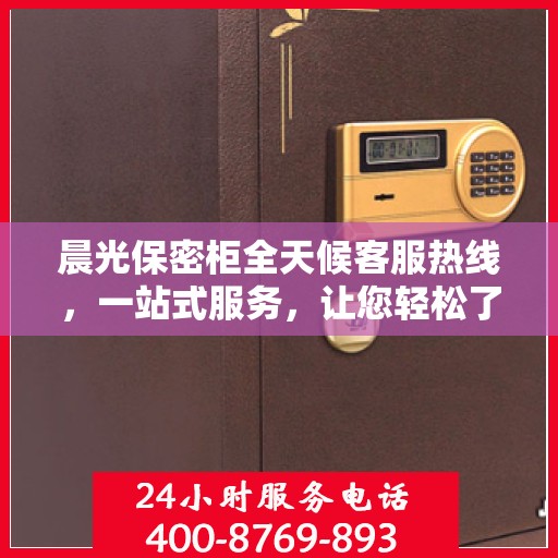 晨光保密柜全天候客服热线，一站式服务，让您轻松了解产品全貌