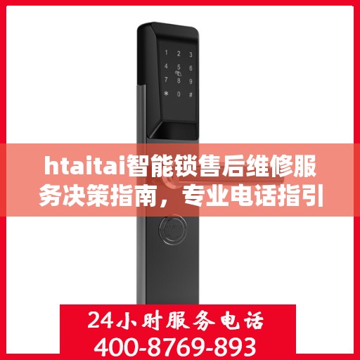 htaitai智能锁售后维修服务决策指南，专业电话指引，快速解决问题