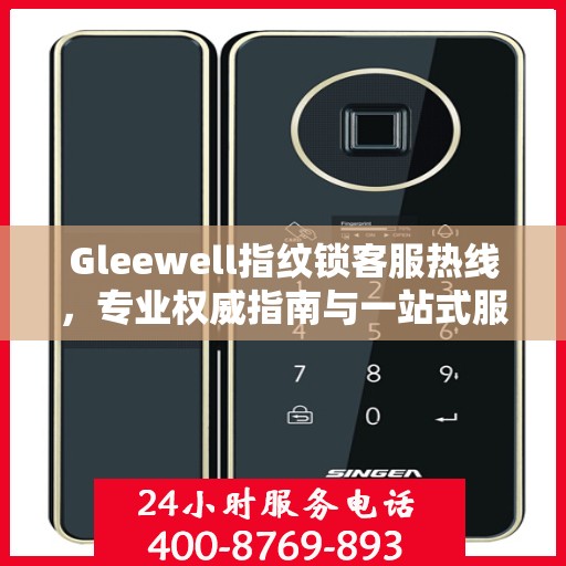 Gleewell指纹锁客服热线，专业权威指南与一站式服务支持