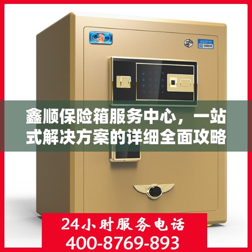 鑫顺保险箱服务中心，一站式解决方案的详细全面攻略