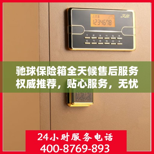 驰球保险箱全天候售后服务权威推荐，贴心服务，无忧保障