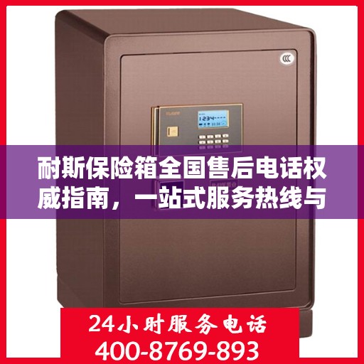 耐斯保险箱全国售后电话权威指南，一站式服务热线与支持体系介绍