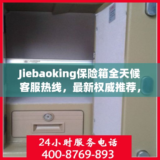 Jiebaoking保险箱全天候客服热线，最新权威推荐，24小时不打烊服务