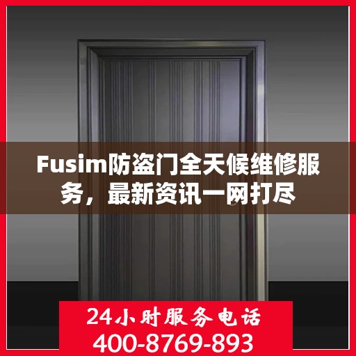 Fusim防盗门全天候维修服务，最新资讯一网打尽